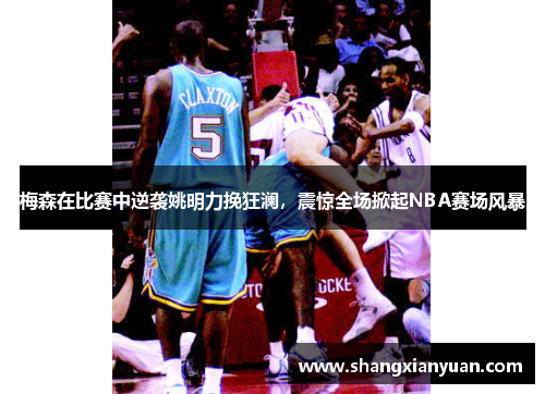 梅森在比赛中逆袭姚明力挽狂澜，震惊全场掀起NBA赛场风暴