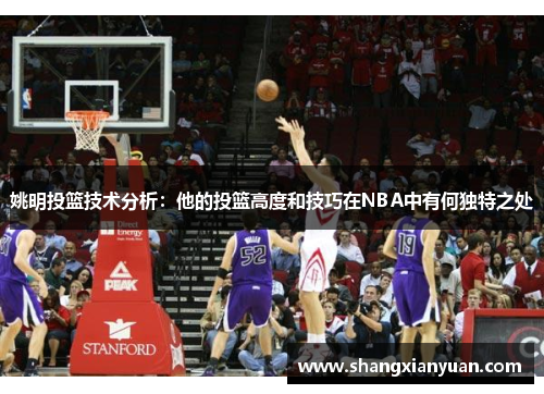 姚明投篮技术分析：他的投篮高度和技巧在NBA中有何独特之处