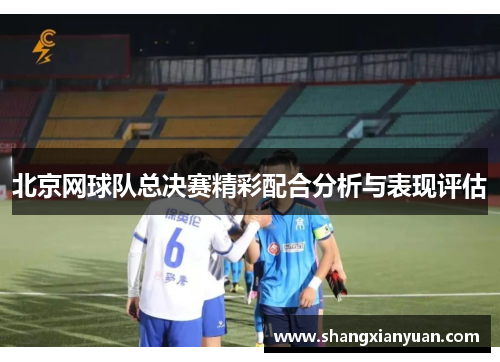 北京网球队总决赛精彩配合分析与表现评估