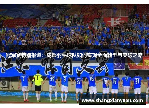 冠军赛特别报道：成都羽毛球队如何实现全面转型与突破之路