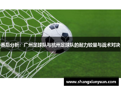 赛后分析：广州足球队与杭州足球队的耐力较量与战术对决