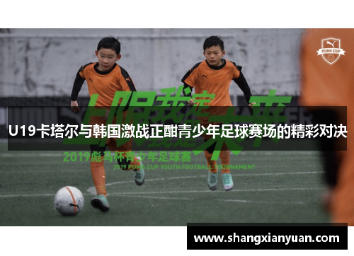 U19卡塔尔与韩国激战正酣青少年足球赛场的精彩对决