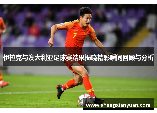 伊拉克与澳大利亚足球赛结果揭晓精彩瞬间回顾与分析